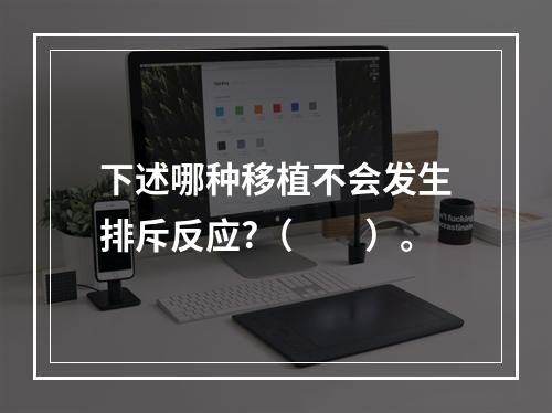 下述哪种移植不会发生排斥反应?（　　）。