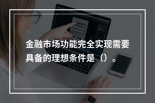 金融市场功能完全实现需要具备的理想条件是（）。