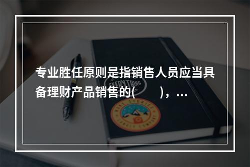 专业胜任原则是指销售人员应当具备理财产品销售的(　　)，胜任