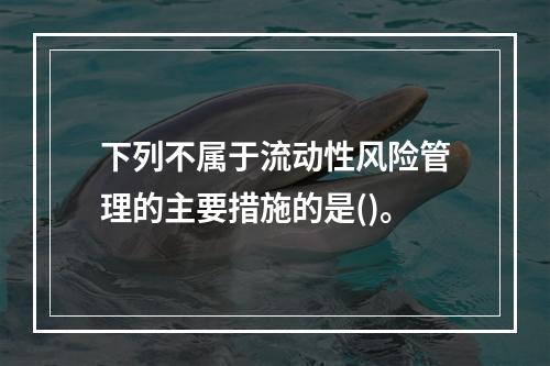 下列不属于流动性风险管理的主要措施的是()。