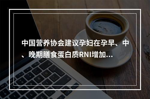 中国营养协会建议孕妇在孕早、中、晚期膳食蛋白质RNI增加值分