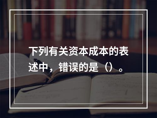 下列有关资本成本的表述中，错误的是（）。