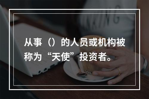 从事（）的人员或机构被称为“天使”投资者。