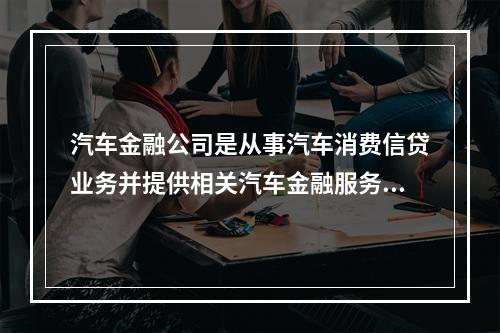 汽车金融公司是从事汽车消费信贷业务并提供相关汽车金融服务的专