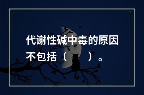 代谢性碱中毒的原因不包括（　　）。