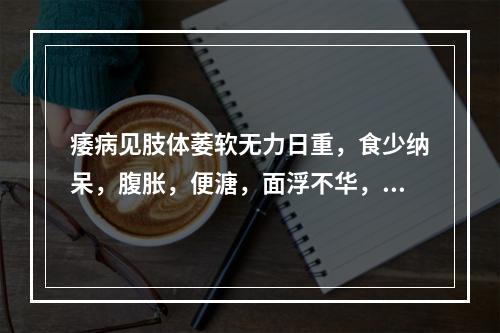 痿病见肢体萎软无力日重，食少纳呆，腹胀，便溏，面浮不华，气短