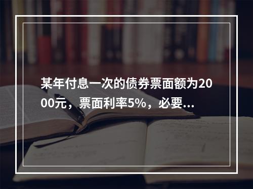 某年付息一次的债券票面额为2000元，票面利率5%，必要收益