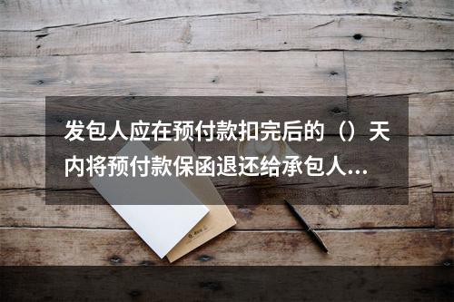 发包人应在预付款扣完后的（）天内将预付款保函退还给承包人。