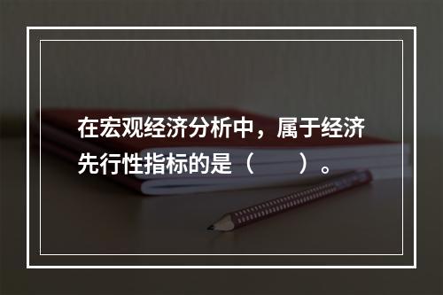 在宏观经济分析中，属于经济先行性指标的是（　　）。