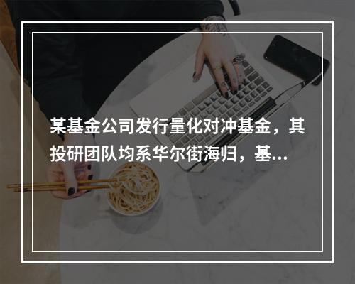 某基金公司发行量化对冲基金，其投研团队均系华尔街海归，基金宣