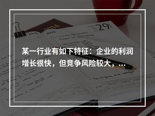 某一行业有如下特征：企业的利润增长很快，但竞争风险较大，破产