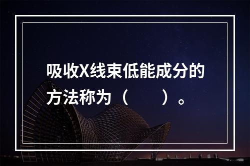 吸收X线束低能成分的方法称为（　　）。