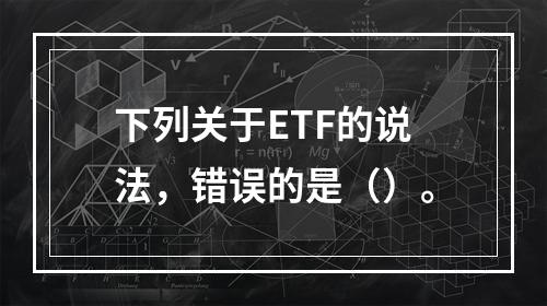 下列关于ETF的说法，错误的是（）。