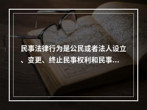 民事法律行为是公民或者法人设立、变更、终止民事权利和民事义务