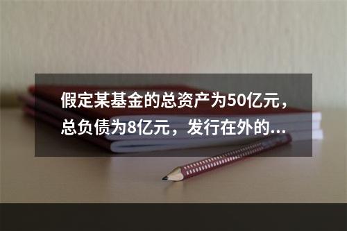 假定某基金的总资产为50亿元，总负债为8亿元，发行在外的基金