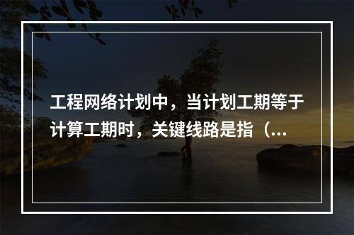 工程网络计划中，当计划工期等于计算工期时，关键线路是指（　）