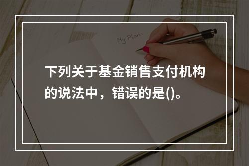 下列关于基金销售支付机构的说法中，错误的是()。