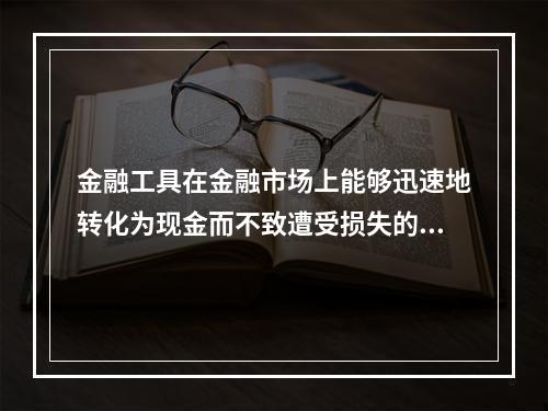 金融工具在金融市场上能够迅速地转化为现金而不致遭受损失的能力