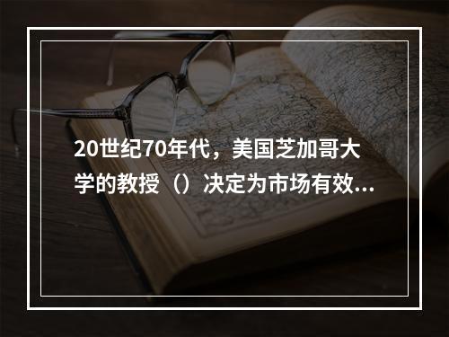 20世纪70年代，美国芝加哥大学的教授（）决定为市场有效性建