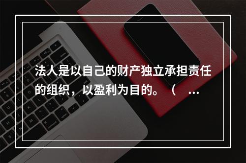 法人是以自己的财产独立承担责任的组织，以盈利为目的。（　　）