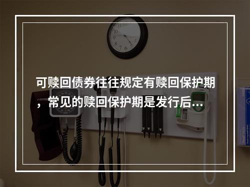 可赎回债券往往规定有赎回保护期，常见的赎回保护期是发行后的（