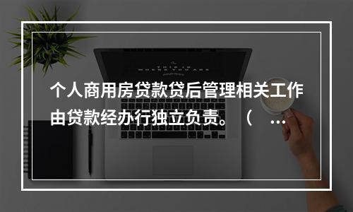 个人商用房贷款贷后管理相关工作由贷款经办行独立负责。（　）