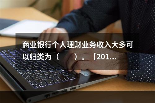 商业银行个人理财业务收入大多可以归类为（　　）。［2014年