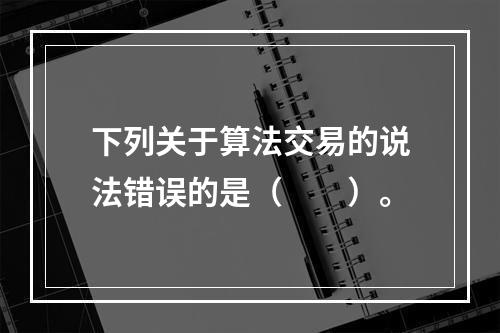 下列关于算法交易的说法错误的是（　　）。