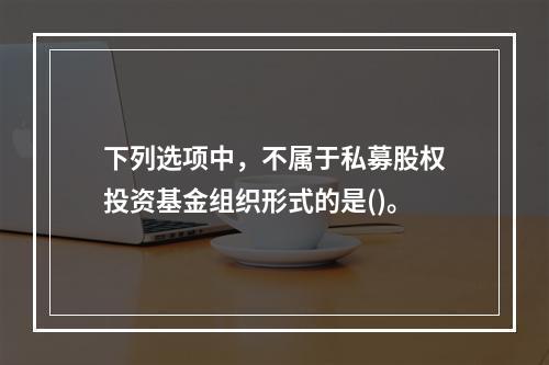 下列选项中，不属于私募股权投资基金组织形式的是()。