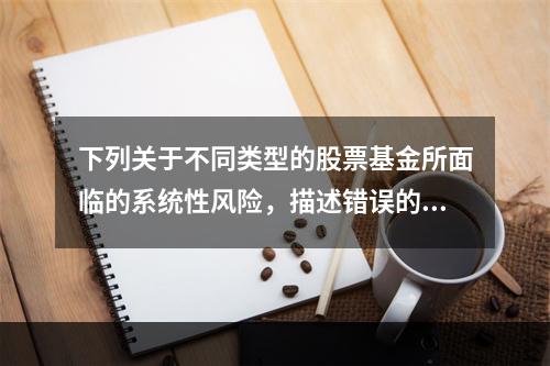 下列关于不同类型的股票基金所面临的系统性风险，描述错误的是（