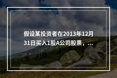 假设某投资者在2013年12月31日买入1股A公司股票，价格