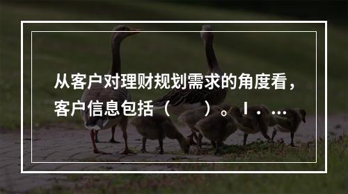 从客户对理财规划需求的角度看，客户信息包括（　　）。Ⅰ．基本