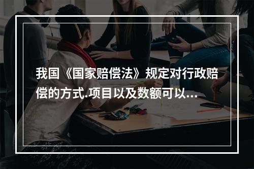 我国《国家赔偿法》规定对行政赔偿的方式.项目以及数额可以采取