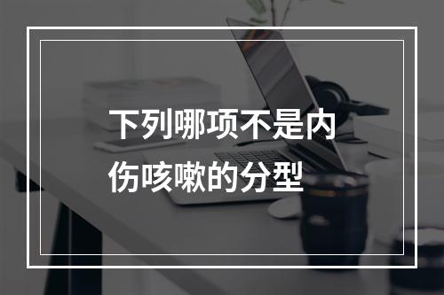 下列哪项不是内伤咳嗽的分型