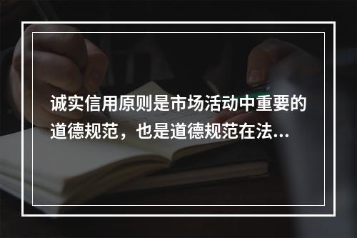 诚实信用原则是市场活动中重要的道德规范，也是道德规范在法律上