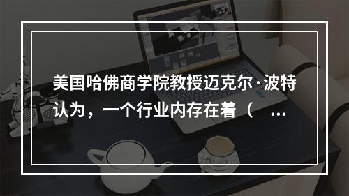 美国哈佛商学院教授迈克尔·波特认为，一个行业内存在着（　　）