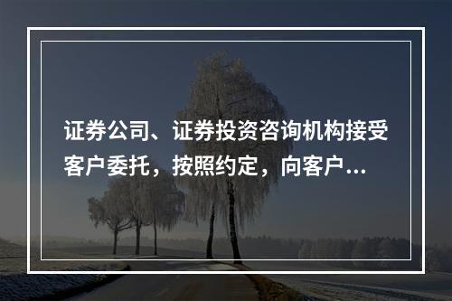 证券公司、证券投资咨询机构接受客户委托，按照约定，向客户提供