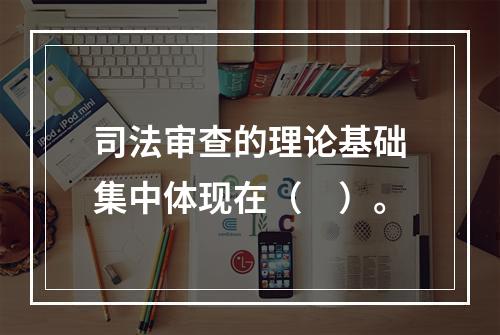 司法审查的理论基础集中体现在（　）。