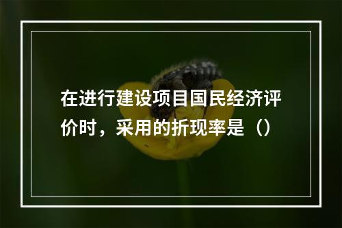 在进行建设项目国民经济评价时，采用的折现率是（）