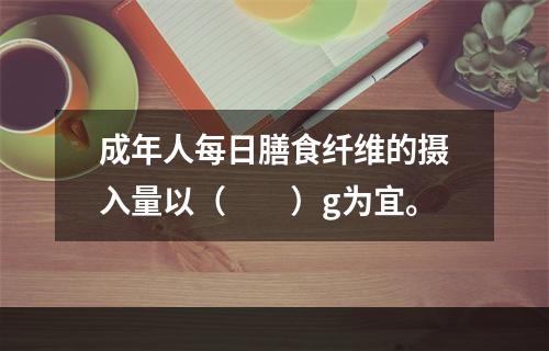 成年人每日膳食纤维的摄入量以（　　）g为宜。