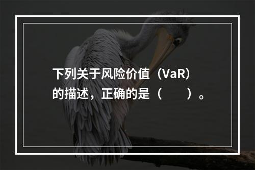 下列关于风险价值（VaR）的描述，正确的是（　　）。