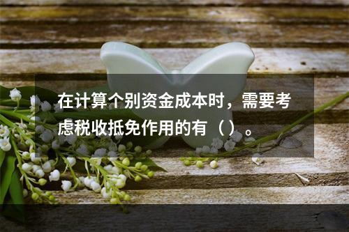 在计算个别资金成本时，需要考虑税收抵免作用的有（ ）。