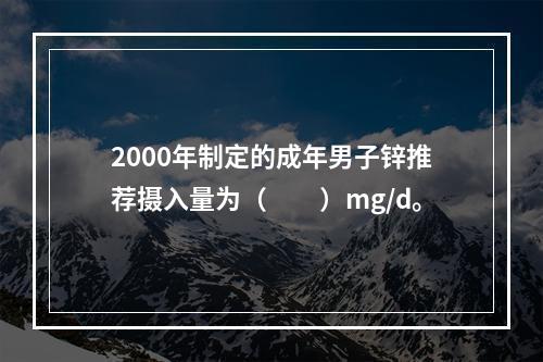 2000年制定的成年男子锌推荐摄入量为（　　）mg/d。