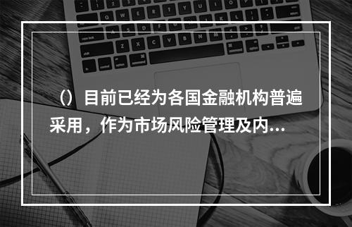 （）目前已经为各国金融机构普遍采用，作为市场风险管理及内部模