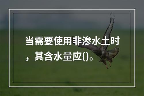 当需要使用非渗水土时，其含水量应()。