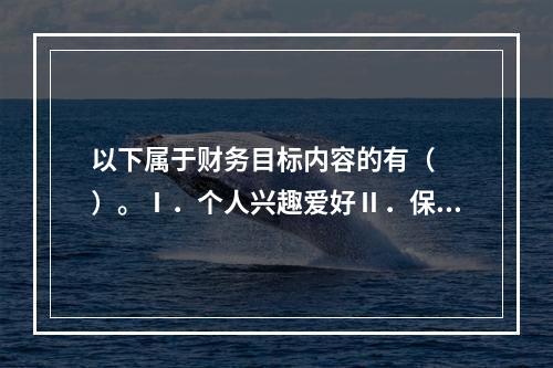 以下属于财务目标内容的有（　　）。Ⅰ．个人兴趣爱好Ⅱ．保险规