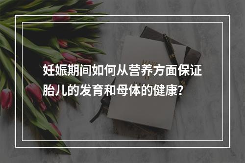 妊娠期间如何从营养方面保证胎儿的发育和母体的健康？