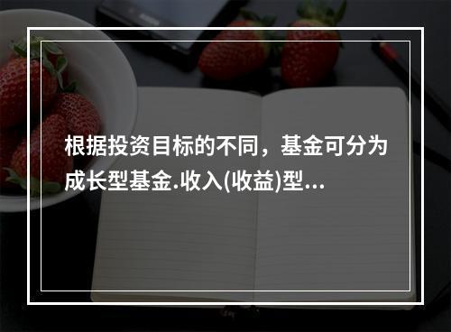 根据投资目标的不同，基金可分为成长型基金.收入(收益)型基金