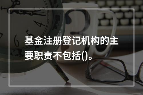 基金注册登记机构的主要职责不包括()。