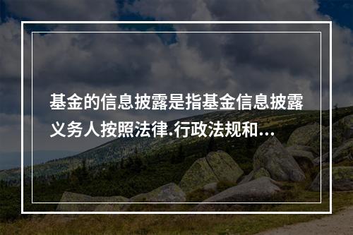 基金的信息披露是指基金信息披露义务人按照法律.行政法规和中国